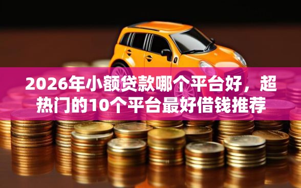2026年小额贷款哪个平台好,超热门的10个平台最好借钱推荐 2026年小额贷款哪个平台好,超热门的10个平台最好借钱推荐