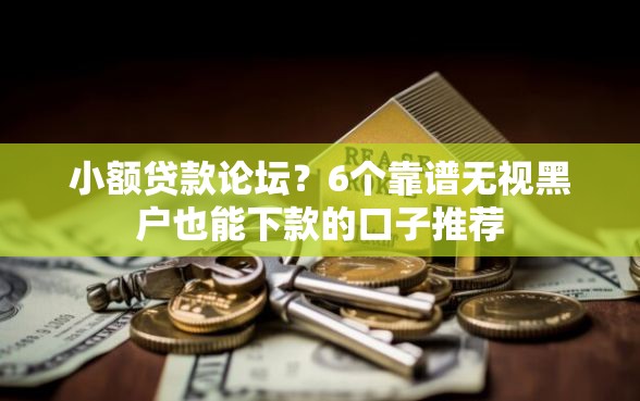 小额贷款论坛?6个靠谱无视黑户也能下款的口子推荐 小额贷款论坛?6个靠谱无视黑户也能下款的口子推荐