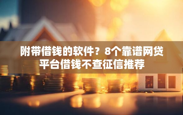 附带借钱的软件?8个靠谱网贷平台借钱不查征信推荐 附带借钱的软件?8个靠谱网贷平台借钱不查征信推荐