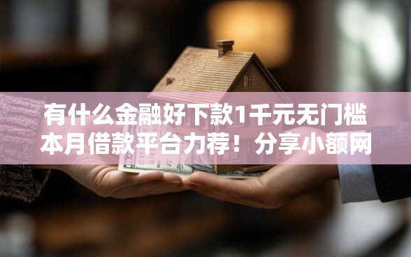 有什么金融好下款1千元无门槛本月借款平台力荐!分享小额网贷口子1千元无门槛借款 有什么金融好下款1千元无门槛本月借款平台力荐!分享小额网贷口子1千元无门槛借款