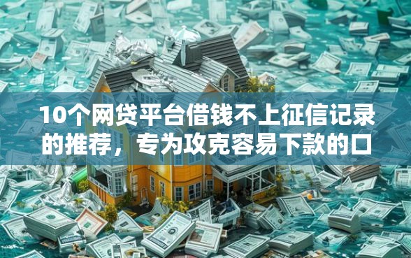 10个网贷平台借钱不上征信记录的推荐，专为攻克容易下款的口子不要高炮难题