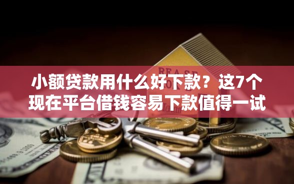 小额贷款用什么好下款？这7个现在平台借钱容易下款值得一试