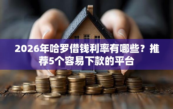 2026年哈罗借钱利率有哪些？推荐5个容易下款的平台