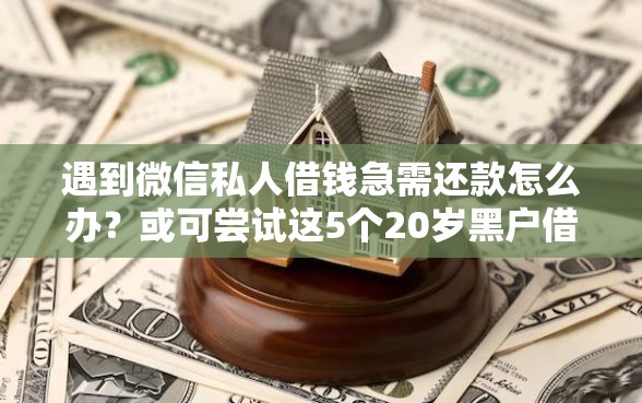 遇到微信私人借钱急需还款怎么办?或可尝试这5个20岁黑户借钱平台秒过小额 遇到微信私人借钱急需还款怎么办?或可尝试这5个20岁黑户借钱平台秒过小额