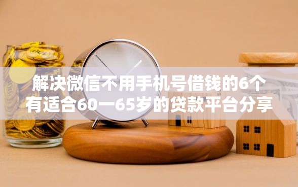 解决微信不用手机号借钱的6个有适合60一65岁的贷款平台分享