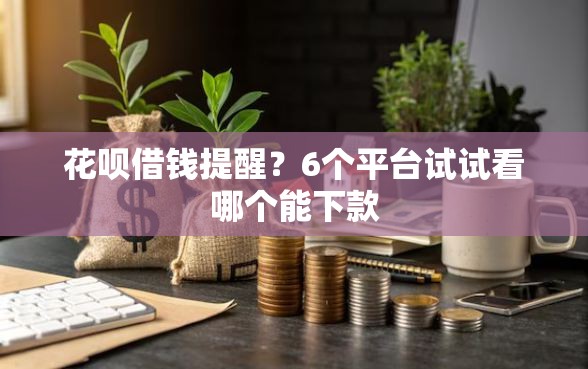 花呗借钱提醒？6个平台试试看哪个能下款