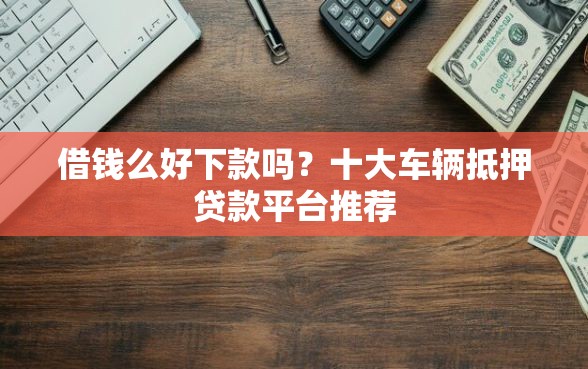 借钱么好下款吗?十大车辆抵押贷款平台推荐 借钱么好下款吗?十大车辆抵押贷款平台推荐