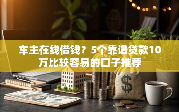车主在线借钱？5个靠谱贷款10万比较容易的口子推荐