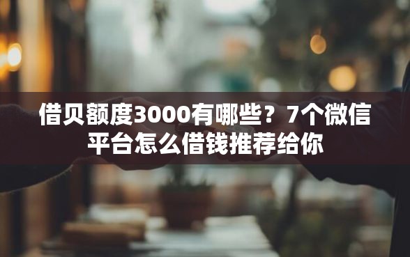 借贝额度3000有哪些？7个微信平台怎么借钱推荐给你