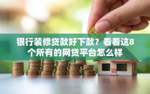 银行装修贷款好下款？看看这8个所有的网贷平台怎么样