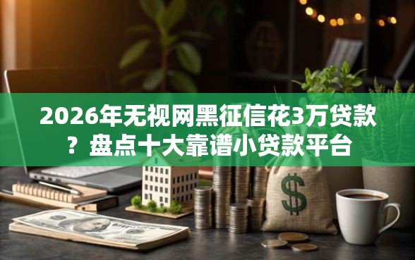 2026年无视网黑征信花3万贷款？盘点十大靠谱小贷款平台