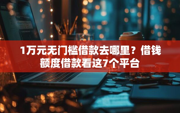 1万元无门槛借款去哪里？借钱额度借款看这7个平台