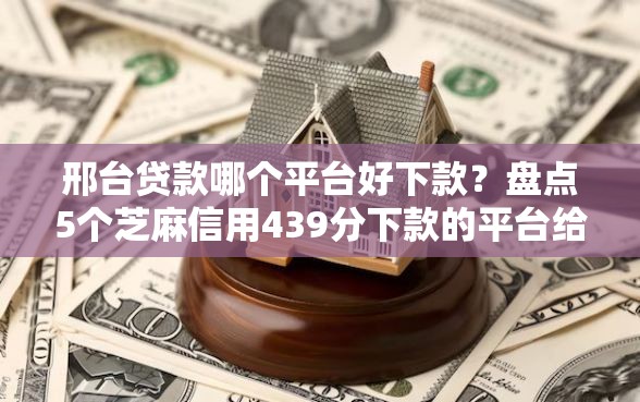 邢台贷款哪个平台好下款？盘点5个芝麻信用439分下款的平台给你参考