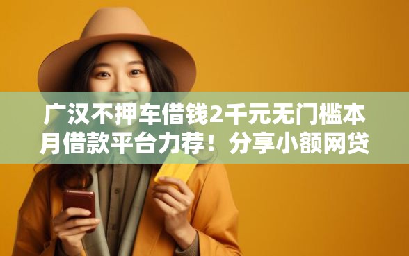 广汉不押车借钱2千元无门槛本月借款平台力荐！分享小额网贷口子2千元无门槛借款