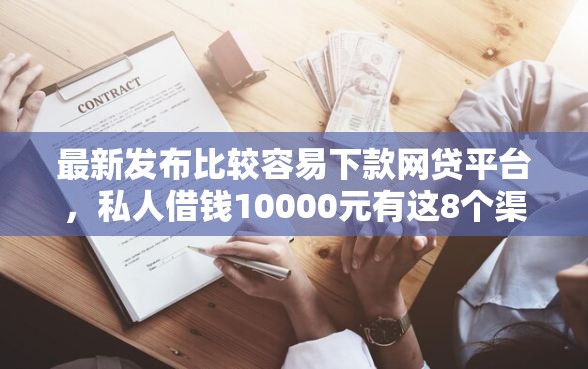 最新发布比较容易下款网贷平台，私人借钱10000元有这8个渠道