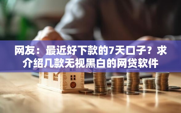 网友：最近好下款的7天口子？求介绍几款无视黑白的网贷软件