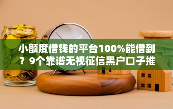 小额度借钱的平台100%能借到？9个靠谱无视征信黑户口子推荐