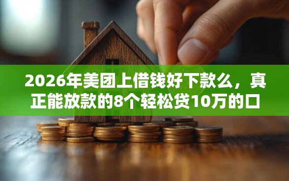 2026年美团上借钱好下款么，真正能放款的8个轻松贷10万的口子推荐