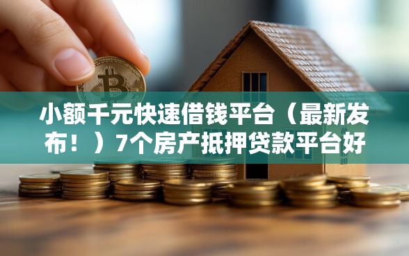 小额千元快速借钱平台（最新发布！）7个房产抵押贷款平台好
