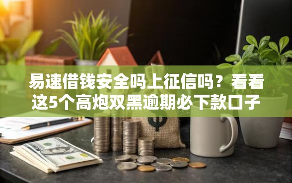 易速借钱安全吗上征信吗？看看这5个高炮双黑逾期必下款口子怎么样