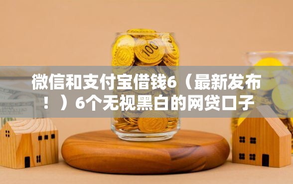 微信和支付宝借钱6（最新发布！）6个无视黑白的网贷口子
