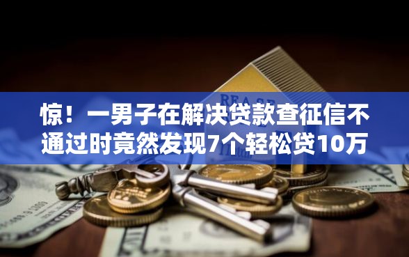 惊！一男子在解决贷款查征信不通过时竟然发现7个轻松贷10万的平台，事后分享了出来