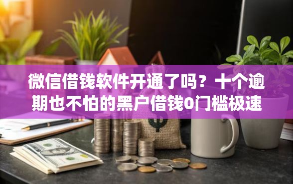 微信借钱软件开通了吗？十个逾期也不怕的黑户借钱0门槛极速下款app