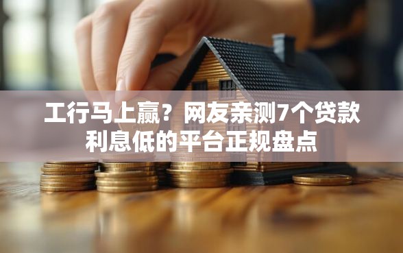 工行马上赢？网友亲测7个贷款利息低的平台正规盘点