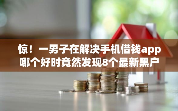 惊！一男子在解决手机借钱app哪个好时竟然发现8个最新黑户口子，事后分享了出来