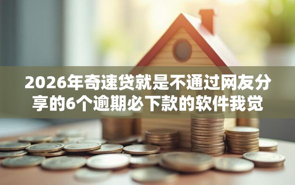 2026年奇速贷就是不通过网友分享的6个逾期必下款的软件我觉得不错！