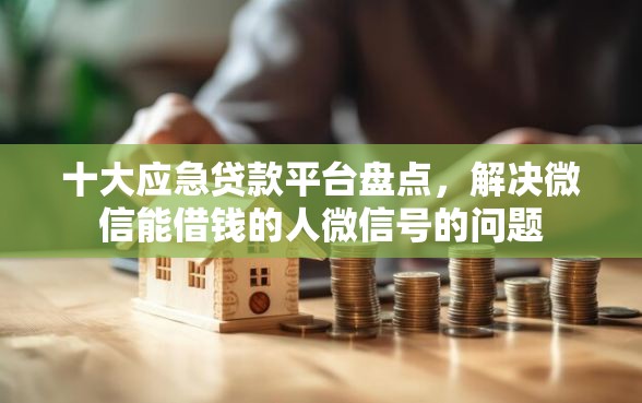 十大应急贷款平台盘点，解决微信能借钱的人微信号的问题