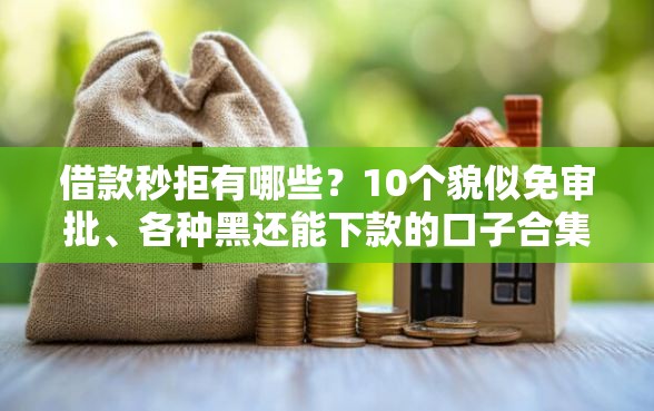 借款秒拒有哪些？10个貌似免审批、各种黑还能下款的口子合集