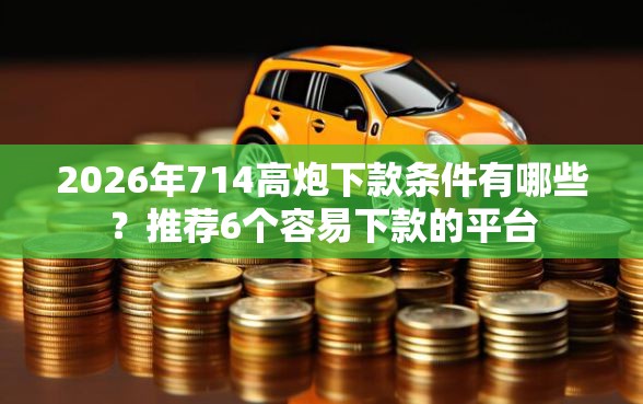 2026年714高炮下款条件有哪些？推荐6个容易下款的平台