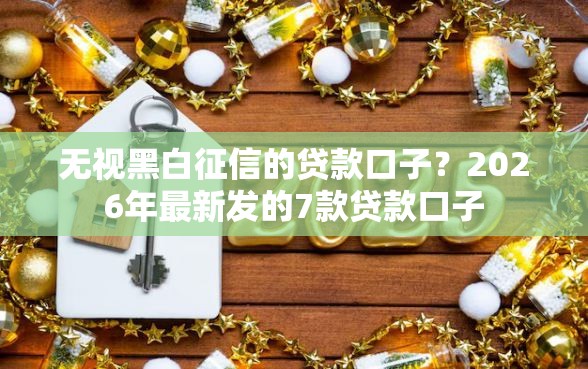 无视黑白征信的贷款口子？2026年最新发的7款贷款口子