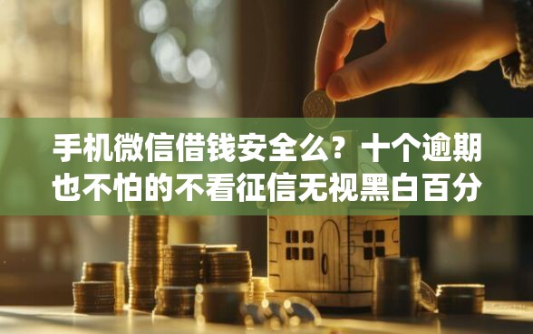 手机微信借钱安全么？十个逾期也不怕的不看征信无视黑白百分百下款网贷app