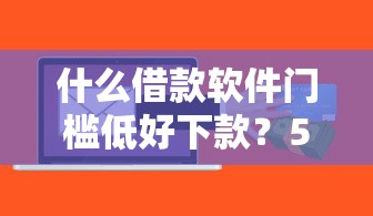 什么借款软件门槛低好下款？5个靠谱不看征信容易通过的贷款平台推荐