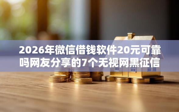 2026年微信借钱软件20元可靠吗网友分享的7个无视网黑征信黑3万贷款我觉得不错！