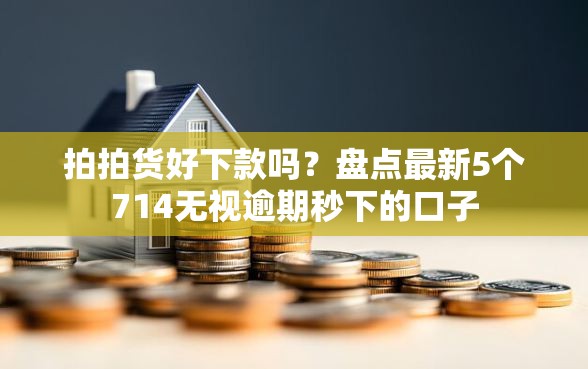 拍拍货好下款吗？盘点最新5个714无视逾期秒下的口子