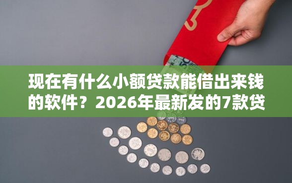 现在有什么小额贷款能借出来钱的软件？2026年最新发的7款贷款口子