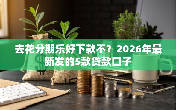 去花分期乐好下款不？2026年最新发的5款贷款口子