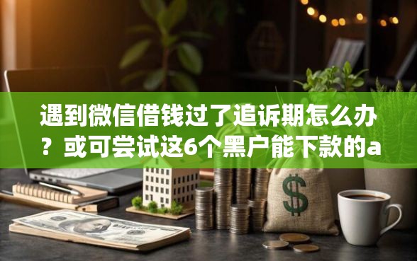 遇到微信借钱过了追诉期怎么办？或可尝试这6个黑户能下款的app口子