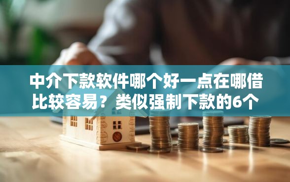 中介下款软件哪个好一点在哪借比较容易？类似强制下款的6个口子参考