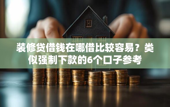 装修贷借钱在哪借比较容易？类似强制下款的6个口子参考