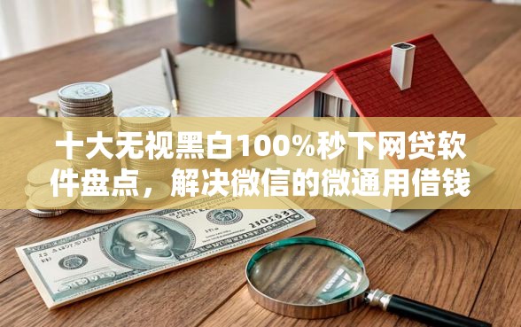 十大无视黑白100%秒下网贷软件盘点，解决微信的微通用借钱可靠吗的问题