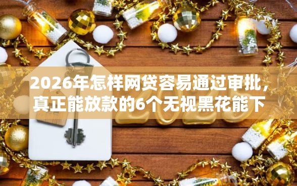 2026年怎样网贷容易通过审批，真正能放款的6个无视黑花能下款一万元口子推荐