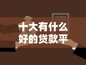 十大有什么好的贷款平台盘点，解决微信借钱如何公证的问题