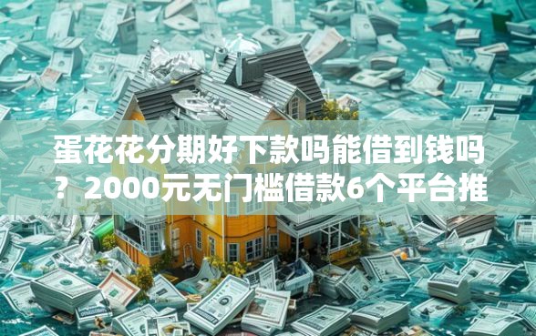 蛋花花分期好下款吗能借到钱吗？2000元无门槛借款6个平台推荐