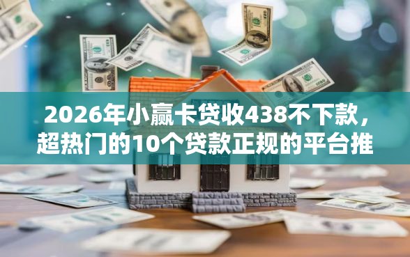 2026年小赢卡贷收438不下款，超热门的10个贷款正规的平台推荐