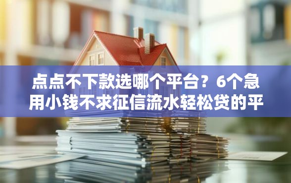 点点不下款选哪个平台？6个急用小钱不求征信流水轻松贷的平台推荐