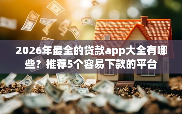 2026年最全的贷款app大全有哪些？推荐5个容易下款的平台